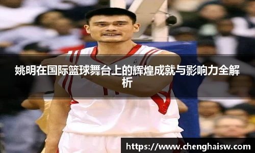 姚明在国际篮球舞台上的辉煌成就与影响力全解析