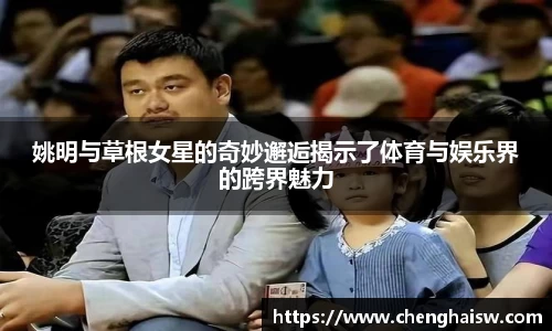 姚明与草根女星的奇妙邂逅揭示了体育与娱乐界的跨界魅力