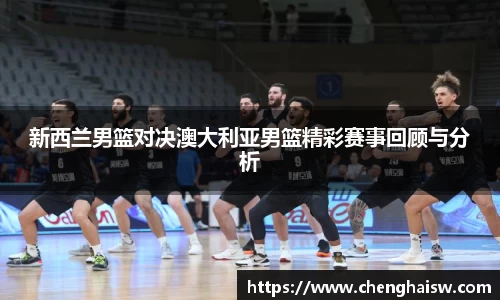 新西兰男篮对决澳大利亚男篮精彩赛事回顾与分析