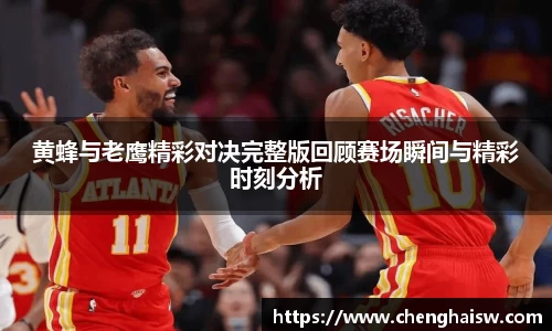 黄蜂与老鹰精彩对决完整版回顾赛场瞬间与精彩时刻分析