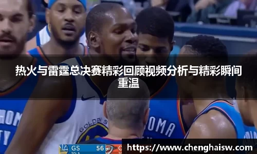 热火与雷霆总决赛精彩回顾视频分析与精彩瞬间重温